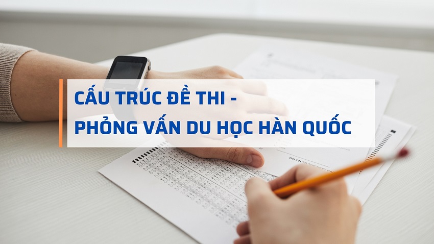 CẤU TRÚC ĐỀ THI VÀ PHỎNG VẤN DU HỌC HÀN QUỐC TẠI LÃNH SỰ QUÁN